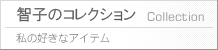 智子のコレクション 私の好きなアイテム